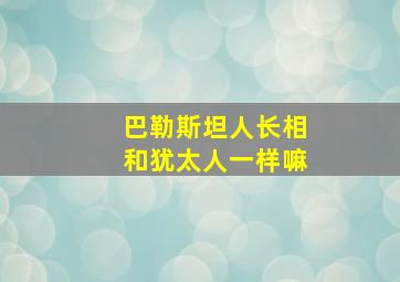 巴勒斯坦人长相和犹太人一样嘛