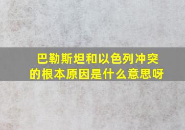 巴勒斯坦和以色列冲突的根本原因是什么意思呀