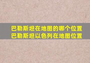 巴勒斯坦在地图的哪个位置巴勒斯坦以色列在地图位置