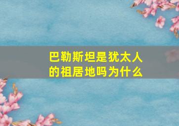 巴勒斯坦是犹太人的祖居地吗为什么