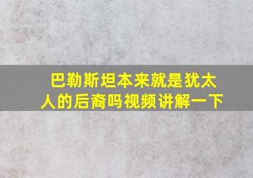 巴勒斯坦本来就是犹太人的后裔吗视频讲解一下