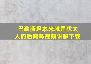 巴勒斯坦本来就是犹太人的后裔吗视频讲解下载