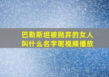 巴勒斯坦被抛弃的女人叫什么名字呢视频播放