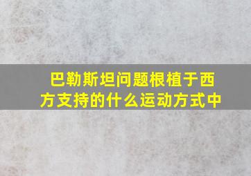 巴勒斯坦问题根植于西方支持的什么运动方式中