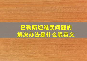 巴勒斯坦难民问题的解决办法是什么呢英文