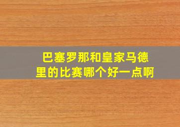 巴塞罗那和皇家马德里的比赛哪个好一点啊