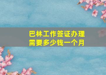 巴林工作签证办理需要多少钱一个月