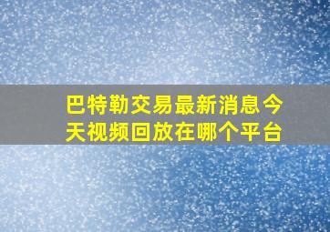 巴特勒交易最新消息今天视频回放在哪个平台