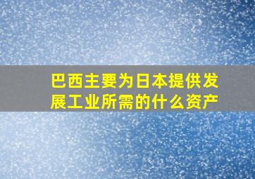 巴西主要为日本提供发展工业所需的什么资产