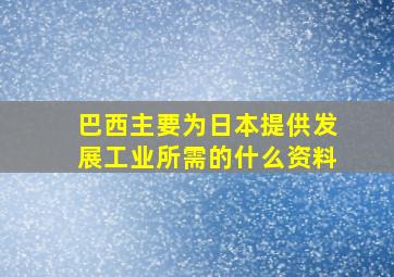 巴西主要为日本提供发展工业所需的什么资料