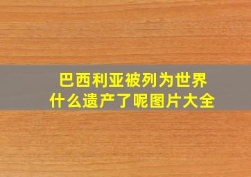 巴西利亚被列为世界什么遗产了呢图片大全