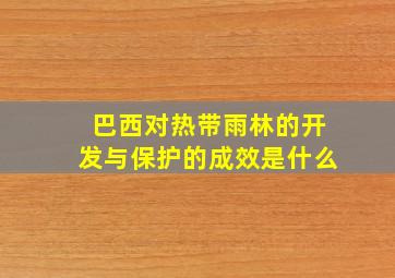 巴西对热带雨林的开发与保护的成效是什么