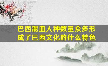 巴西混血人种数量众多形成了巴西文化的什么特色