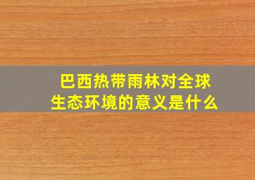 巴西热带雨林对全球生态环境的意义是什么