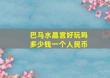 巴马水晶宫好玩吗多少钱一个人民币