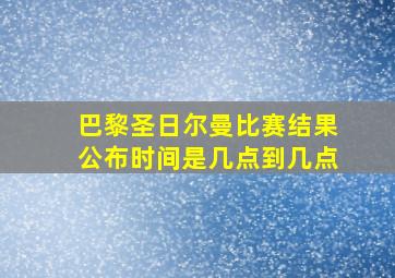 巴黎圣日尔曼比赛结果公布时间是几点到几点