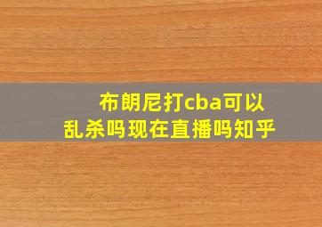 布朗尼打cba可以乱杀吗现在直播吗知乎