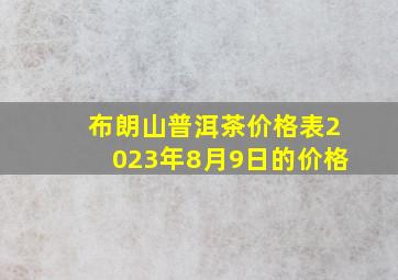 布朗山普洱茶价格表2023年8月9日的价格