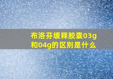 布洛芬缓释胶囊03g和04g的区别是什么