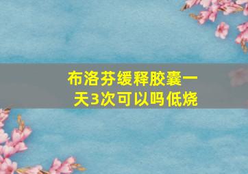 布洛芬缓释胶囊一天3次可以吗低烧