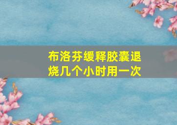 布洛芬缓释胶囊退烧几个小时用一次