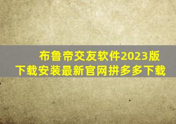 布鲁帝交友软件2023版下载安装最新官网拼多多下载