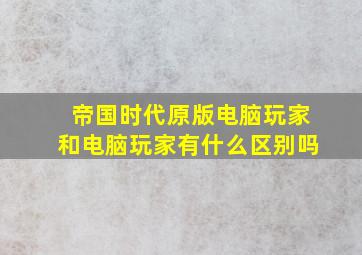 帝国时代原版电脑玩家和电脑玩家有什么区别吗