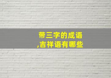 带三字的成语,吉祥语有哪些