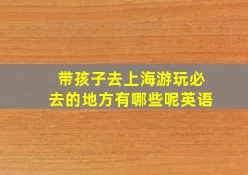 带孩子去上海游玩必去的地方有哪些呢英语