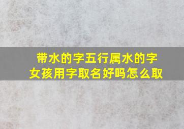 带水的字五行属水的字女孩用字取名好吗怎么取