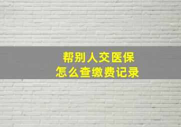 帮别人交医保怎么查缴费记录