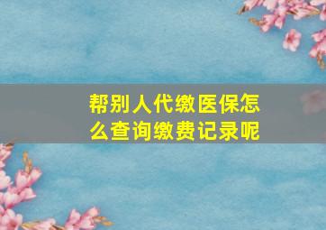 帮别人代缴医保怎么查询缴费记录呢