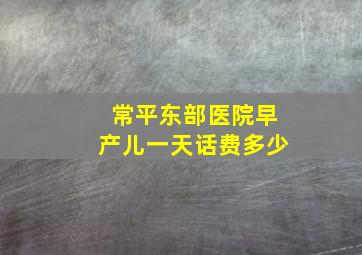 常平东部医院早产儿一天话费多少