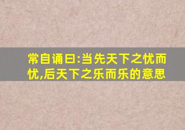 常自诵曰:当先天下之忧而忧,后天下之乐而乐的意思