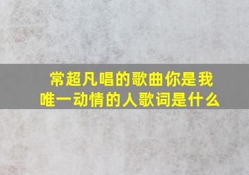 常超凡唱的歌曲你是我唯一动情的人歌词是什么