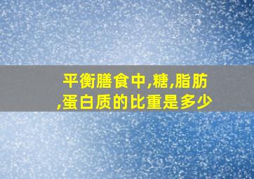 平衡膳食中,糖,脂肪,蛋白质的比重是多少