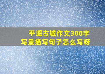 平遥古城作文300字写景描写句子怎么写呀