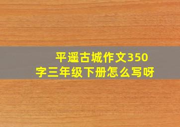 平遥古城作文350字三年级下册怎么写呀