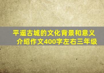 平遥古城的文化背景和意义介绍作文400字左右三年级