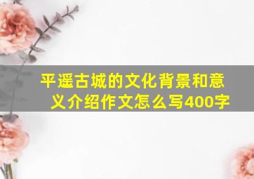 平遥古城的文化背景和意义介绍作文怎么写400字