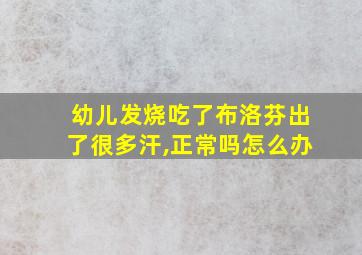 幼儿发烧吃了布洛芬出了很多汗,正常吗怎么办