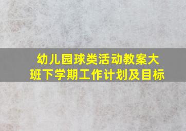 幼儿园球类活动教案大班下学期工作计划及目标