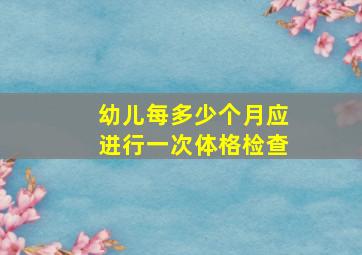 幼儿每多少个月应进行一次体格检查