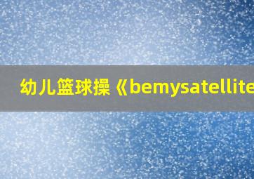 幼儿篮球操《bemysatellite》