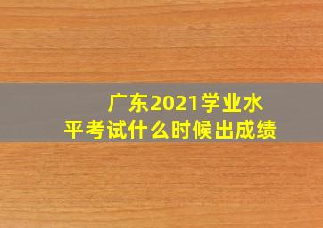 广东2021学业水平考试什么时候出成绩