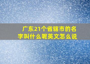 广东21个省辖市的名字叫什么呢英文怎么说