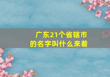 广东21个省辖市的名字叫什么来着