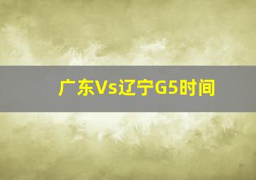 广东Vs辽宁G5时间