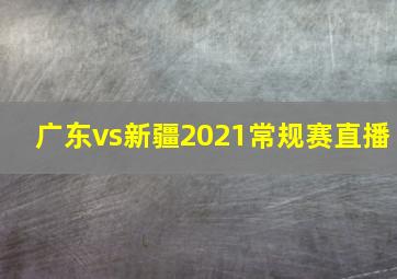 广东vs新疆2021常规赛直播