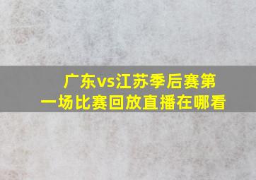 广东vs江苏季后赛第一场比赛回放直播在哪看